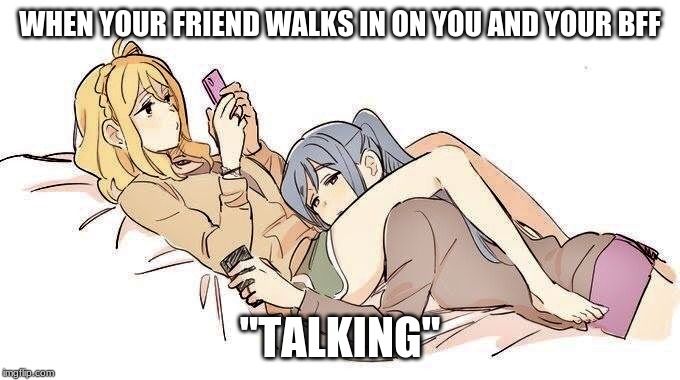 Two anime “girlfriends” hanging out | WHEN YOUR FRIEND WALKS IN ON YOU AND YOUR BFF; "TALKING'' | image tagged in two anime girlfriends hanging out | made w/ Imgflip meme maker