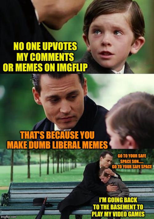 Since no one views liberal memes, they have to troll the conservatives lol | NO ONE UPVOTES MY COMMENTS OR MEMES ON IMGFLIP; THAT'S BECAUSE YOU MAKE DUMB LIBERAL MEMES; GO TO YOUR SAFE SPACE SON...... GO TO YOUR SAFE SPACE; I'M GOING BACK TO THE BASEMENT TO PLAY MY VIDEO GAMES | image tagged in memes,finding neverland | made w/ Imgflip meme maker