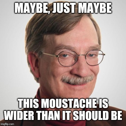 Creepy Old Guy | MAYBE, JUST MAYBE; THIS MOUSTACHE IS WIDER THAN IT SHOULD BE | image tagged in creepy old guy | made w/ Imgflip meme maker
