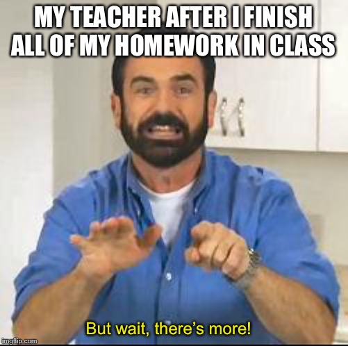 but wait there's more | MY TEACHER AFTER I FINISH ALL OF MY HOMEWORK IN CLASS; But wait, there’s more! | image tagged in but wait there's more | made w/ Imgflip meme maker