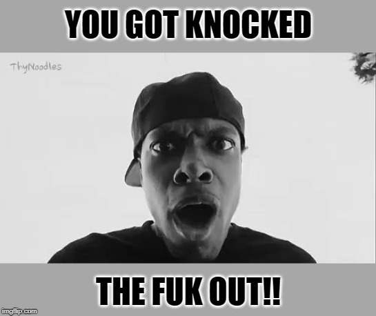 Friday- knocked the fugg out | YOU GOT KNOCKED THE FUK OUT!! | image tagged in friday- knocked the fugg out | made w/ Imgflip meme maker