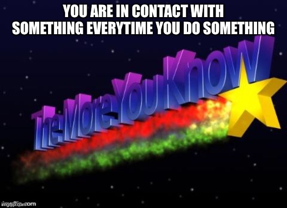 the more you know | YOU ARE IN CONTACT WITH SOMETHING EVERYTIME YOU DO SOMETHING | image tagged in the more you know,facts,memes | made w/ Imgflip meme maker