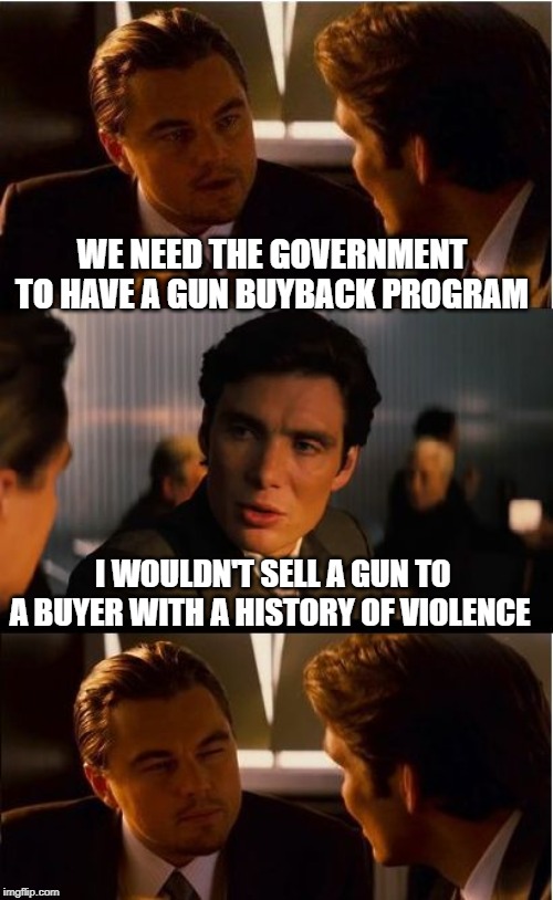 The federal government wouldn't pass a background check | WE NEED THE GOVERNMENT TO HAVE A GUN BUYBACK PROGRAM; I WOULDN'T SELL A GUN TO A BUYER WITH A HISTORY OF VIOLENCE | image tagged in memes,inception,2nd amendment,gun buyback,liberals,liberal logic | made w/ Imgflip meme maker
