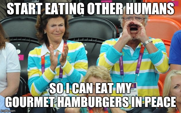 King of Sweden | START EATING OTHER HUMANS; SO I CAN EAT MY GOURMET HAMBURGERS IN PEACE | image tagged in king of sweden | made w/ Imgflip meme maker