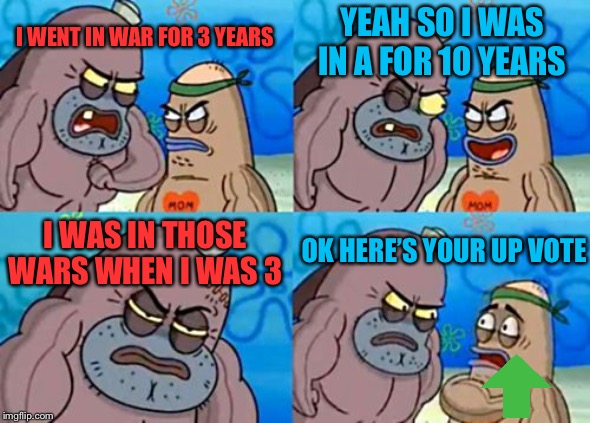 How Tough Are You Meme | YEAH SO I WAS IN A FOR 10 YEARS; I WENT IN WAR FOR 3 YEARS; I WAS IN THOSE WARS WHEN I WAS 3; OK HERE’S YOUR UP VOTE | image tagged in memes,how tough are you | made w/ Imgflip meme maker