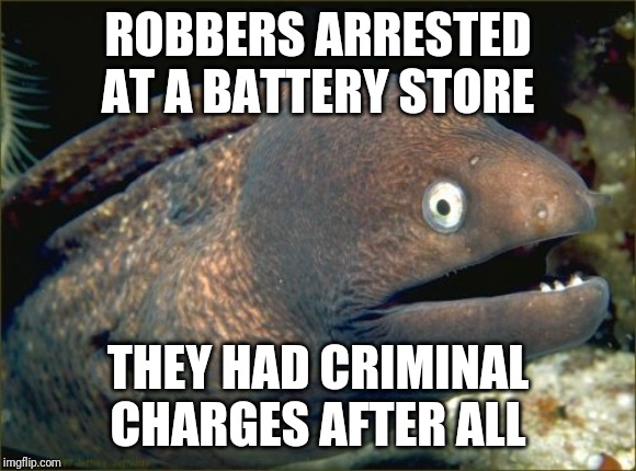 Hot news everyone! | ROBBERS ARRESTED AT A BATTERY STORE; THEY HAD CRIMINAL CHARGES AFTER ALL | image tagged in memes,bad joke eel | made w/ Imgflip meme maker