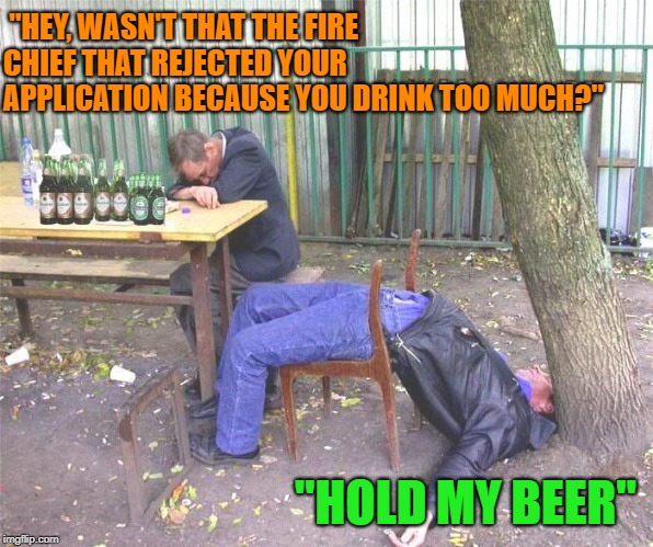 Drunk russian | "HEY, WASN'T THAT THE FIRE CHIEF THAT REJECTED YOUR APPLICATION BECAUSE YOU DRINK TOO MUCH?" "HOLD MY BEER" | image tagged in drunk russian | made w/ Imgflip meme maker