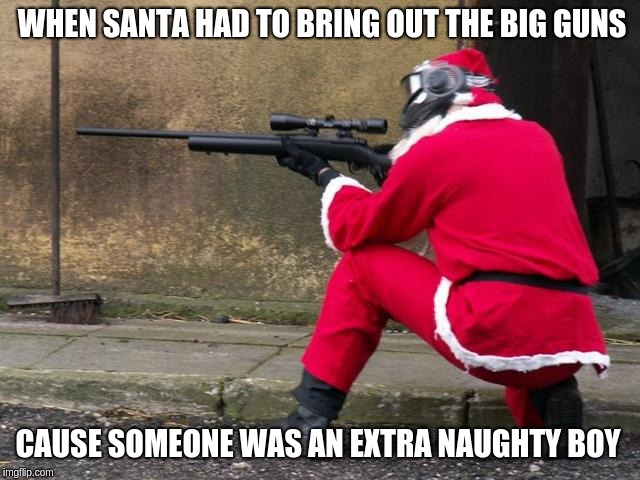 Santa Sniper | WHEN SANTA HAD TO BRING OUT THE BIG GUNS; CAUSE SOMEONE WAS AN EXTRA NAUGHTY BOY | image tagged in santa sniper | made w/ Imgflip meme maker
