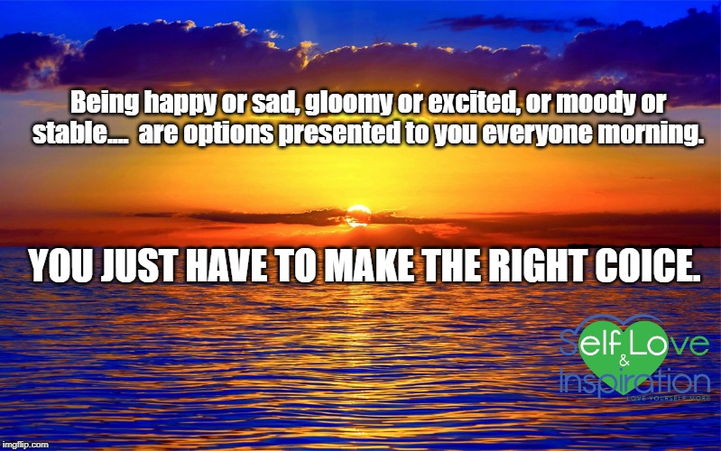 Inspirational Quotes | Being happy or sad, gloomy or excited, or moody or stable....  are options presented to you everyone morning. YOU JUST HAVE TO MAKE THE RIGHT COICE. | image tagged in inspirational quotes | made w/ Imgflip meme maker