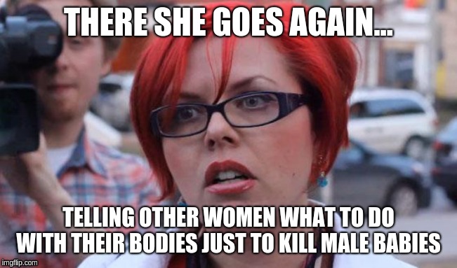 Angry Feminist | THERE SHE GOES AGAIN... TELLING OTHER WOMEN WHAT TO DO WITH THEIR BODIES JUST TO KILL MALE BABIES | image tagged in angry feminist | made w/ Imgflip meme maker