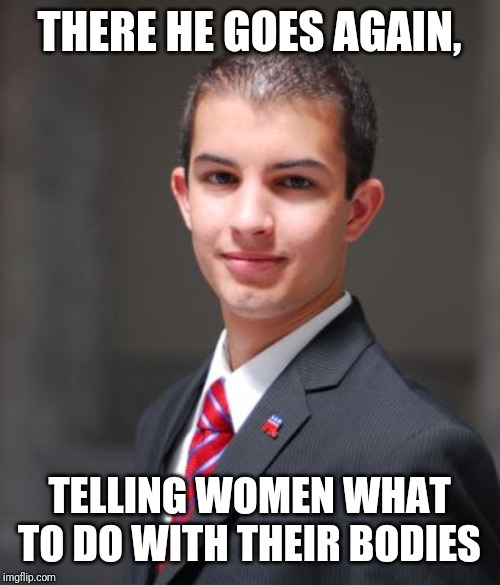 College Conservative  | THERE HE GOES AGAIN, TELLING WOMEN WHAT TO DO WITH THEIR BODIES | image tagged in college conservative | made w/ Imgflip meme maker