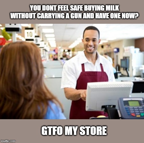 Time to move on, the 1850's long gone | YOU DONT FEEL SAFE BUYING MILK WITHOUT CARRYING A GUN AND HAVE ONE NOW? GTFO MY STORE | image tagged in memes,politics,gun control,enough is enough,maga,impeach trump | made w/ Imgflip meme maker