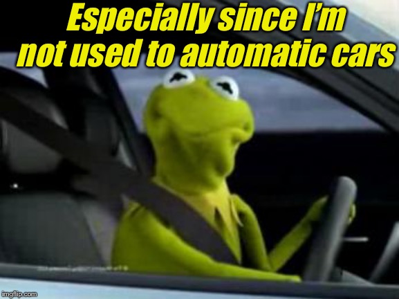 sad kermit | Especially since I’m not used to automatic cars | image tagged in sad kermit | made w/ Imgflip meme maker