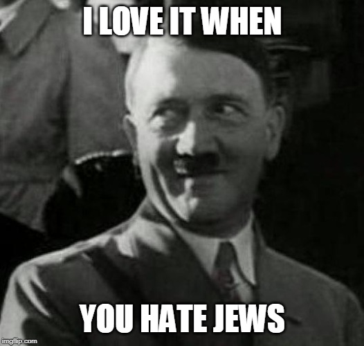 Hitler laugh  | I LOVE IT WHEN YOU HATE JEWS | image tagged in hitler laugh | made w/ Imgflip meme maker