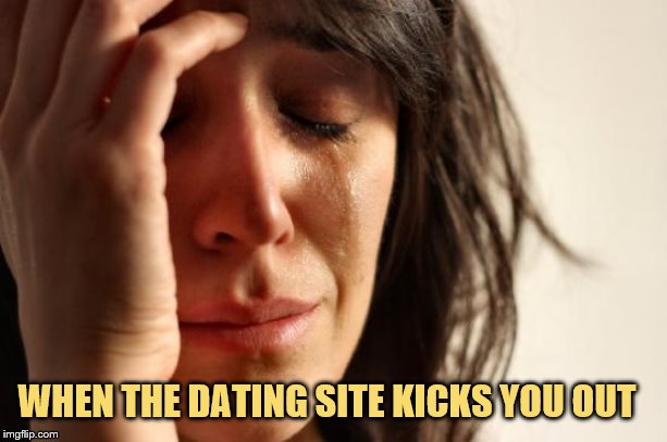 First World Problems | WHEN THE DATING SITE KICKS YOU OUT | image tagged in memes,first world problems | made w/ Imgflip meme maker