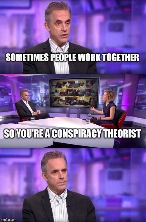 Jordan Peterson vs Feminist Interviewer | SOMETIMES PEOPLE WORK TOGETHER; SO YOU'RE A CONSPIRACY THEORIST | image tagged in jordan peterson vs feminist interviewer | made w/ Imgflip meme maker