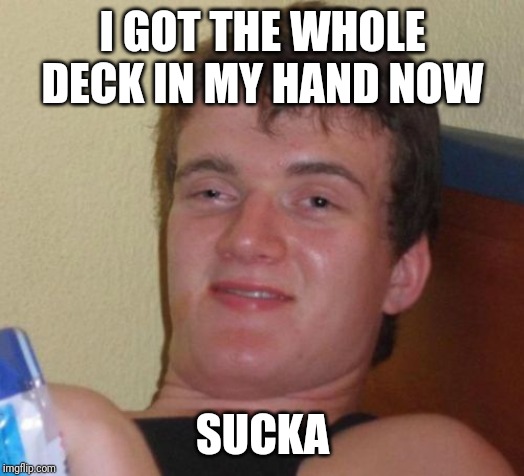 10 Guy Meme | I GOT THE WHOLE DECK IN MY HAND NOW SUCKA | image tagged in memes,10 guy | made w/ Imgflip meme maker