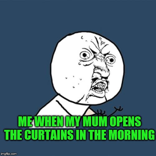 Y U No Meme | ME WHEN MY MUM OPENS THE CURTAINS IN THE MORNING | image tagged in memes,y u no | made w/ Imgflip meme maker