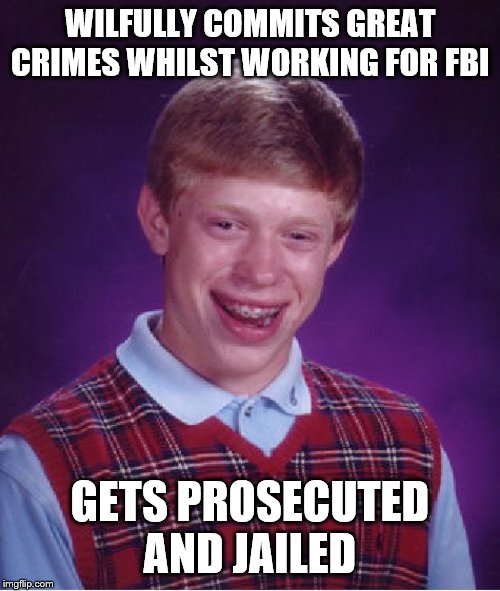 Bad Luck Brian | WILFULLY COMMITS GREAT CRIMES WHILST WORKING FOR FBI; GETS PROSECUTED AND JAILED | image tagged in memes,bad luck brian,fbi investigation | made w/ Imgflip meme maker