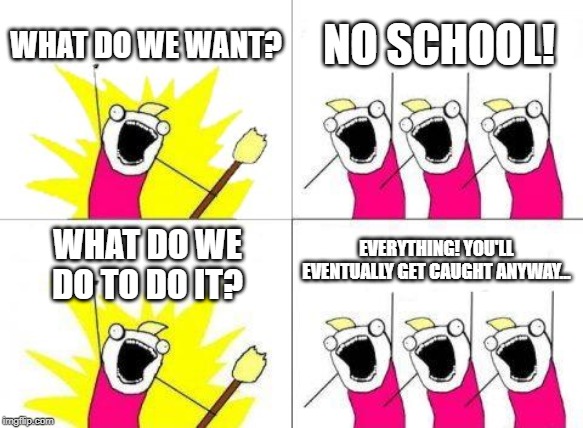 What Do We Want Meme | WHAT DO WE WANT? NO SCHOOL! EVERYTHING! YOU'LL EVENTUALLY GET CAUGHT ANYWAY... WHAT DO WE DO TO DO IT? | image tagged in memes,what do we want | made w/ Imgflip meme maker