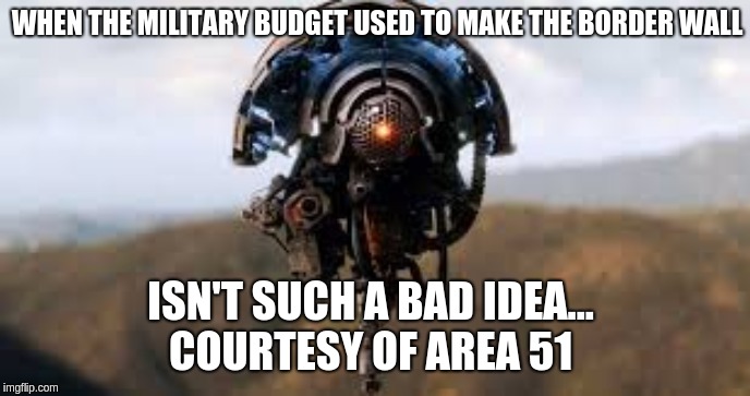 WHEN THE MILITARY BUDGET USED TO MAKE THE BORDER WALL ISN'T SUCH A BAD IDEA... 
COURTESY OF AREA 51 | made w/ Imgflip meme maker