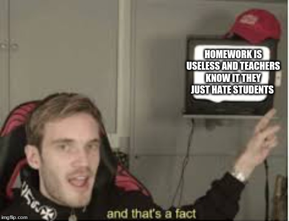 And thats a fact | HOMEWORK IS USELESS AND TEACHERS KNOW IT THEY JUST HATE STUDENTS | image tagged in and thats a fact | made w/ Imgflip meme maker