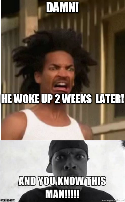 DAMN! HE WOKE UP 2 WEEKS  LATER! | made w/ Imgflip meme maker