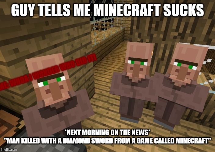 Minecraft Villagers | GUY TELLS ME MINECRAFT SUCKS; ME: WHOA I WONDER WHO DID IT! *NEXT MORNING ON THE NEWS*
"MAN KILLED WITH A DIAMOND SWORD FROM A GAME CALLED MINECRAFT" | image tagged in minecraft villagers | made w/ Imgflip meme maker