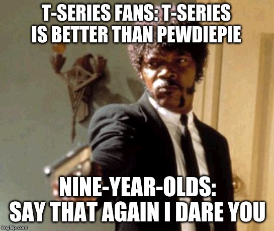 Say That Again I Dare You Meme | T-SERIES FANS: T-SERIES IS BETTER THAN PEWDIEPIE; NINE-YEAR-OLDS: SAY THAT AGAIN I DARE YOU | image tagged in memes,say that again i dare you | made w/ Imgflip meme maker