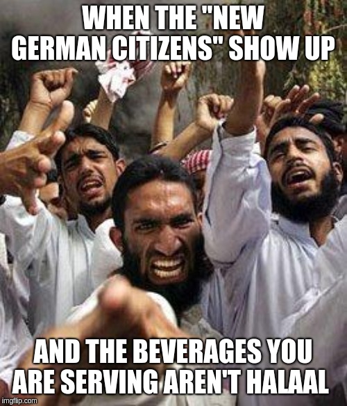 angry muslim | WHEN THE "NEW GERMAN CITIZENS" SHOW UP; AND THE BEVERAGES YOU ARE SERVING AREN'T HALAAL | image tagged in angry muslim | made w/ Imgflip meme maker