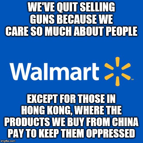 Walmart Life | WE'VE QUIT SELLING GUNS BECAUSE WE CARE SO MUCH ABOUT PEOPLE; EXCEPT FOR THOSE IN HONG KONG, WHERE THE PRODUCTS WE BUY FROM CHINA PAY TO KEEP THEM OPPRESSED | image tagged in walmart life | made w/ Imgflip meme maker