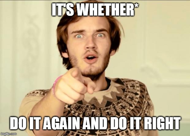 PewDiePie | IT'S WHETHER* DO IT AGAIN AND DO IT RIGHT | image tagged in pewdiepie | made w/ Imgflip meme maker