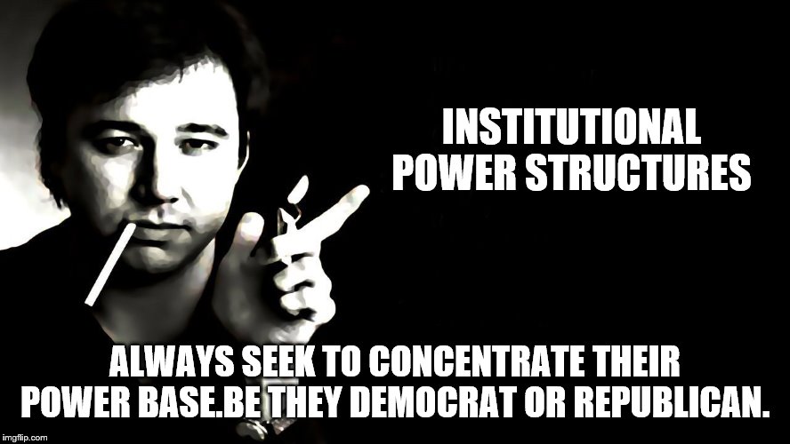 INSTITUTIONAL POWER STRUCTURES ALWAYS SEEK TO CONCENTRATE THEIR POWER BASE.BE THEY DEMOCRAT OR REPUBLICAN. | made w/ Imgflip meme maker