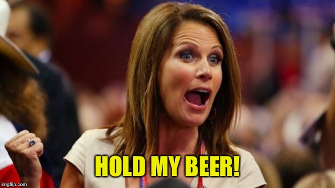 Batshit Bachmann | HOLD MY BEER! | image tagged in batshit bachmann | made w/ Imgflip meme maker