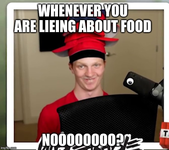 Nooooooo? | WHENEVER YOU ARE LIEING ABOUT FOOD; NOOOOOOOO? | image tagged in food,unspeakablegaming | made w/ Imgflip meme maker