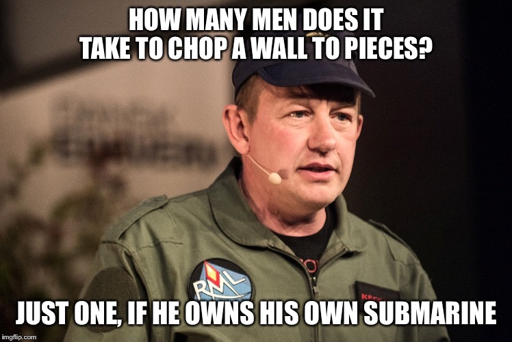 Dismembered a Wall | HOW MANY MEN DOES IT TAKE TO CHOP A WALL TO PIECES? JUST ONE, IF HE OWNS HIS OWN SUBMARINE | image tagged in peter madsen | made w/ Imgflip meme maker