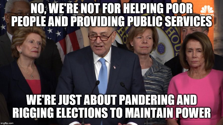 Democrat congressmen | NO, WE'RE NOT FOR HELPING POOR PEOPLE AND PROVIDING PUBLIC SERVICES; WE'RE JUST ABOUT PANDERING AND RIGGING ELECTIONS TO MAINTAIN POWER | image tagged in democrat congressmen | made w/ Imgflip meme maker