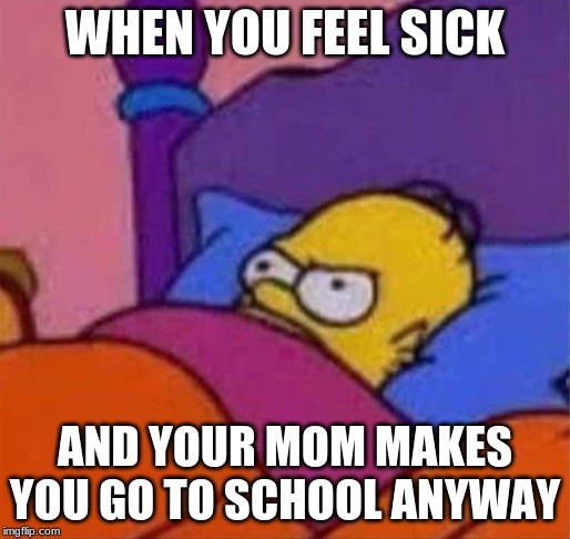 angry homer simpson in bed | WHEN YOU FEEL SICK; AND YOUR MOM MAKES YOU GO TO SCHOOL ANYWAY | image tagged in angry homer simpson in bed | made w/ Imgflip meme maker