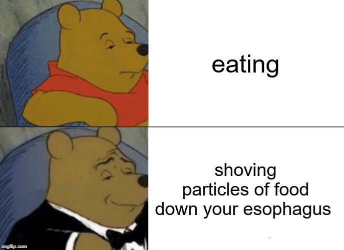 Tuxedo Winnie The Pooh Meme | eating; shoving particles of food down your esophagus | image tagged in memes,tuxedo winnie the pooh | made w/ Imgflip meme maker