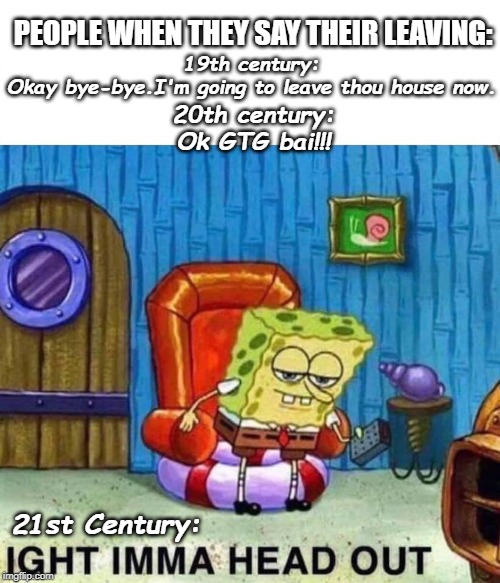 Spongebob Ight Imma Head Out Meme | PEOPLE WHEN THEY SAY THEIR LEAVING:; 19th century:
Okay bye-bye.I'm going to leave thou house now. 20th century:
Ok GTG bai!!! 21st Century: | image tagged in spongebob ight imma head out | made w/ Imgflip meme maker