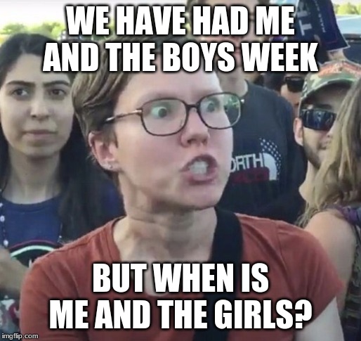 sexist fools | WE HAVE HAD ME AND THE BOYS WEEK; BUT WHEN IS ME AND THE GIRLS? | image tagged in triggered feminist,me and the boys | made w/ Imgflip meme maker