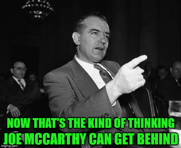 Joe McCarthy | NOW THAT'S THE KIND OF THINKING; JOE MCCARTHY CAN GET BEHIND | image tagged in politics,bad ideas,funny | made w/ Imgflip meme maker