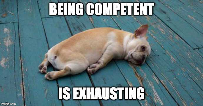 Exhausted  | BEING COMPETENT; IS EXHAUSTING | image tagged in exhausted | made w/ Imgflip meme maker