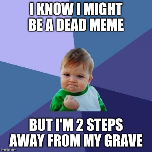 Success Kid | I KNOW I MIGHT BE A DEAD MEME; BUT I'M 2 STEPS AWAY FROM MY GRAVE | image tagged in memes,success kid | made w/ Imgflip meme maker