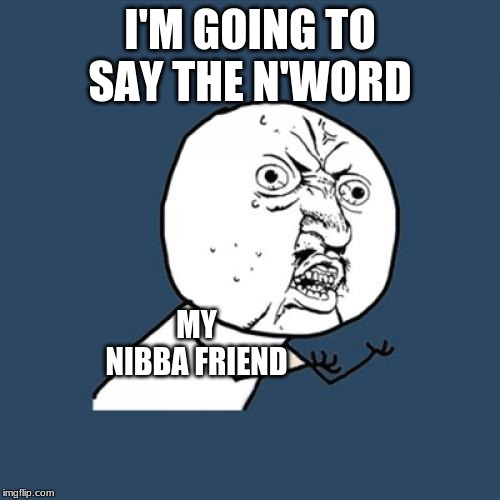 Y U No Meme | I'M GOING TO SAY THE N'WORD; MY NIBBA FRIEND | image tagged in memes,y u no | made w/ Imgflip meme maker