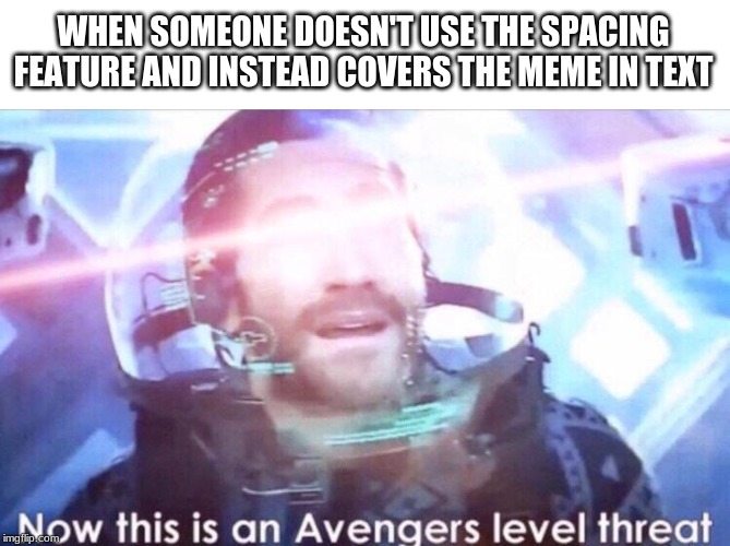 Now this is an avengers level threat | WHEN SOMEONE DOESN'T USE THE SPACING FEATURE AND INSTEAD COVERS THE MEME IN TEXT | image tagged in now this is an avengers level threat | made w/ Imgflip meme maker