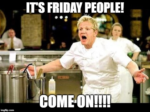 IT'S FRIDAY PEOPLE! COME ON!!!! | image tagged in chef gordon ramsay | made w/ Imgflip meme maker