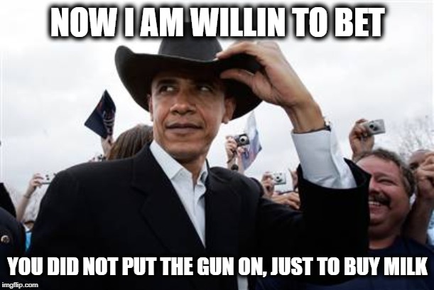 Obama Cowboy Hat Meme | NOW I AM WILLIN TO BET YOU DID NOT PUT THE GUN ON, JUST TO BUY MILK | image tagged in memes,obama cowboy hat | made w/ Imgflip meme maker