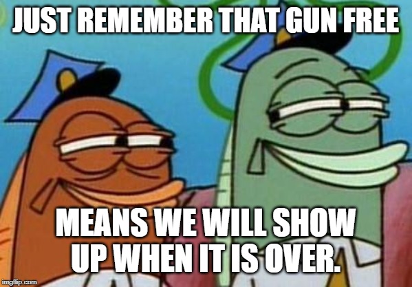 spongebob cop fish | JUST REMEMBER THAT GUN FREE MEANS WE WILL SHOW UP WHEN IT IS OVER. | image tagged in spongebob cop fish | made w/ Imgflip meme maker
