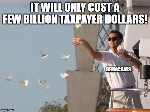 spending money | IT WILL ONLY COST A FEW BILLION TAXPAYER DOLLARS! DEMOCRATS | image tagged in spending money | made w/ Imgflip meme maker